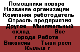 Помощники повара › Название организации ­ Компания-работодатель › Отрасль предприятия ­ Другое › Минимальный оклад ­ 22 000 - Все города Работа » Вакансии   . Тыва респ.,Кызыл г.